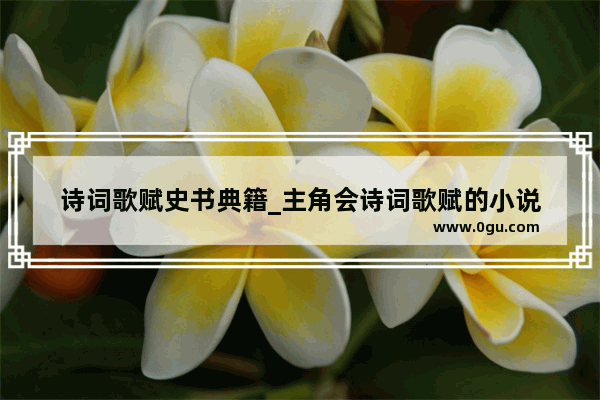诗词歌赋史书典籍_主角会诗词歌赋的小说