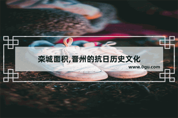 栾城面积,晋州的抗日历史文化