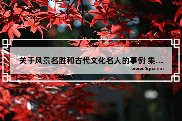 关于风景名胜和古代文化名人的事例 集历史文化和山水风景