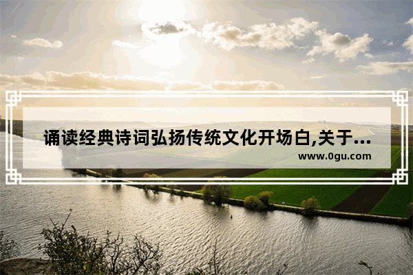 诵读经典诗词弘扬传统文化开场白,关于中国历史的朗诵稿子