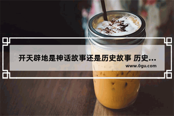 开天辟地是神话故事还是历史故事 历史神话故事大会