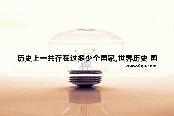 历史上一共存在过多少个国家,世界历史 国家
