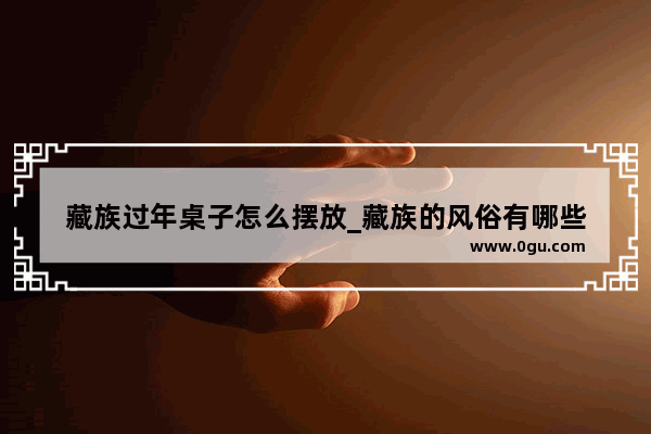 藏族过年桌子怎么摆放_藏族的风俗有哪些
