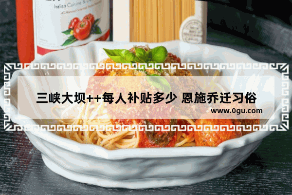三峡大坝++每人补贴多少 恩施乔迁习俗
