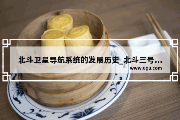 北斗卫星导航系统的发展历史_北斗三号系统是什么时期