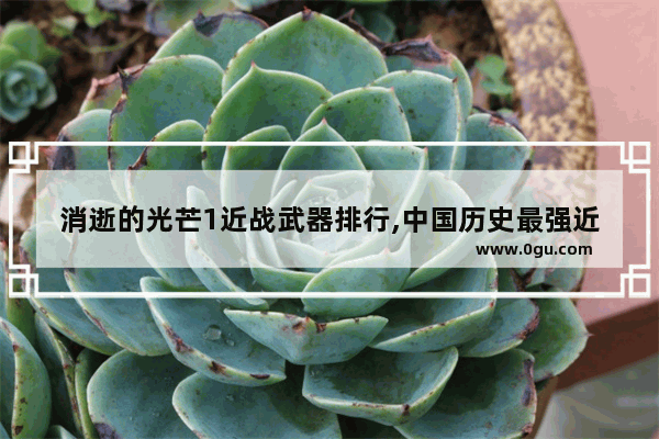 消逝的光芒1近战武器排行,中国历史最强近战武器排名