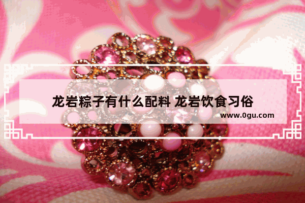 龙岩粽子有什么配料 龙岩饮食习俗