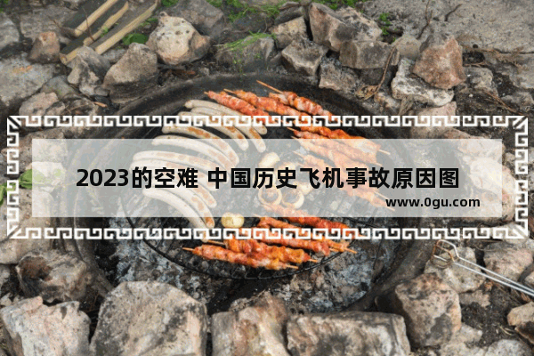 2023的空难 中国历史飞机事故原因图