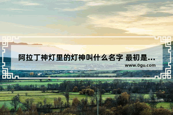 阿拉丁神灯里的灯神叫什么名字 最初是被谁放进灯里的,历史人物传上夜谈