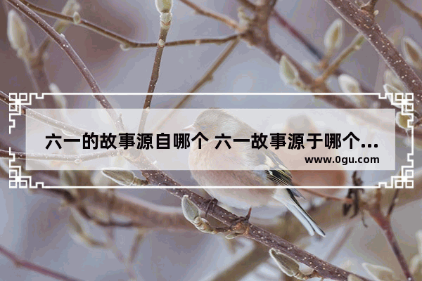 六一的故事源自哪个 六一故事源于哪个历史人物