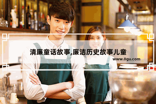 清廉童话故事,廉洁历史故事儿童