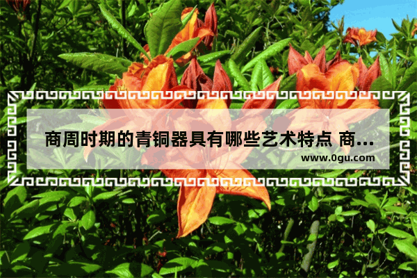 商周时期的青铜器具有哪些艺术特点 商周时期音乐历史文化特征