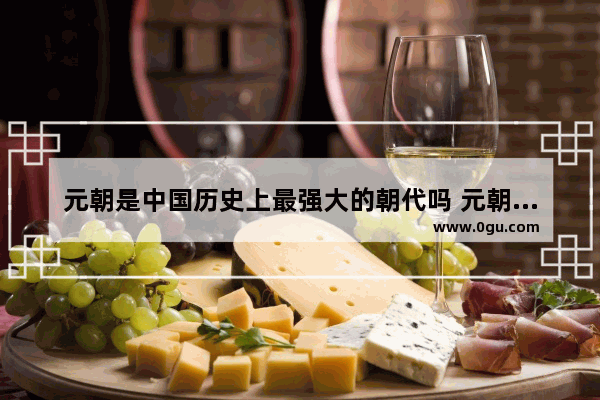 元朝是中国历史上最强大的朝代吗 元朝是世界历史时期吗