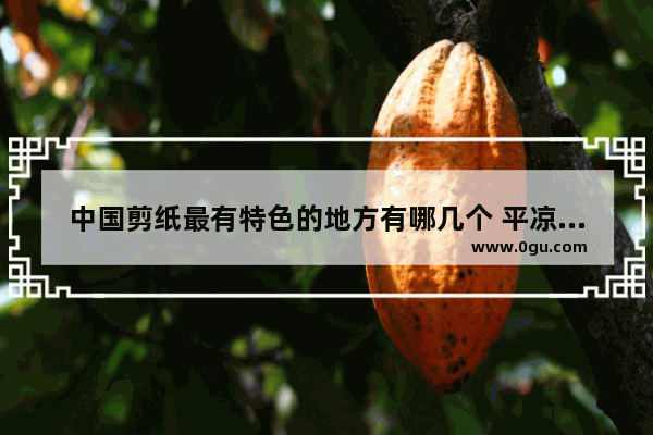 中国剪纸最有特色的地方有哪几个 平凉剪纸历史文化