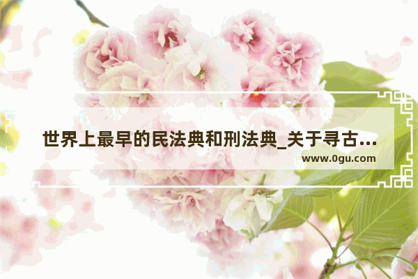 世界上最早的民法典和刑法典_关于寻古探今的广播稿150字