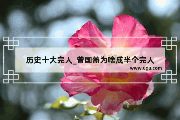 历史十大完人_曾国藩为啥成半个完人
