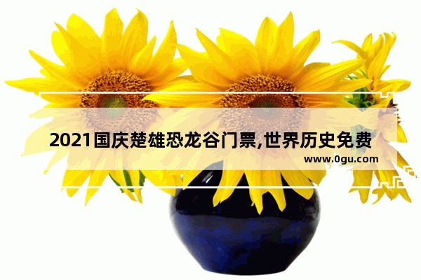 2021国庆楚雄恐龙谷门票,世界历史免费
