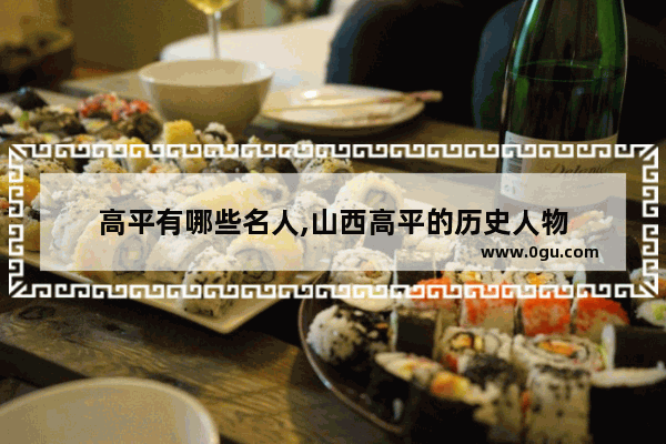 高平有哪些名人,山西高平的历史人物