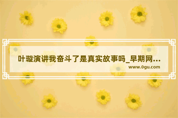 叶璇演讲我奋斗了是真实故事吗_早期网红历史故事