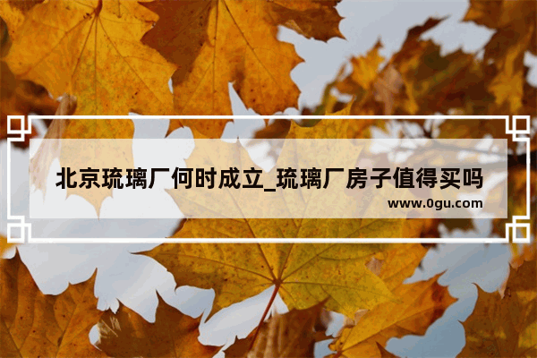 北京琉璃厂何时成立_琉璃厂房子值得买吗