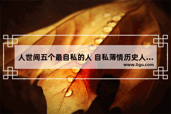 人世间五个最自私的人 自私薄情历史人物代表