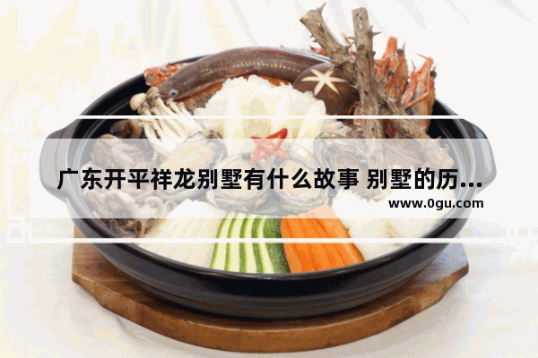 广东开平祥龙别墅有什么故事 别墅的历史故事简介