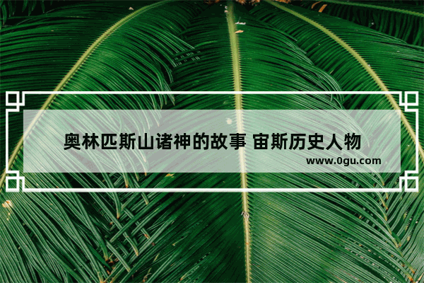 奥林匹斯山诸神的故事 宙斯历史人物