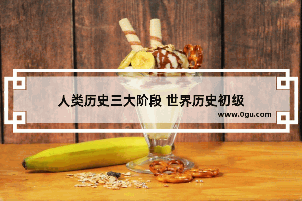 人类历史三大阶段 世界历史初级