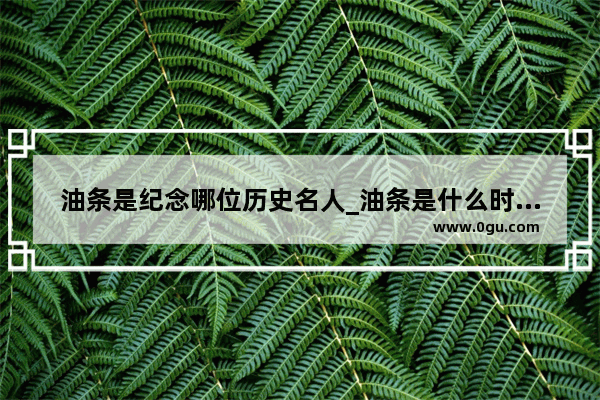 油条是纪念哪位历史名人_油条是什么时候发明的