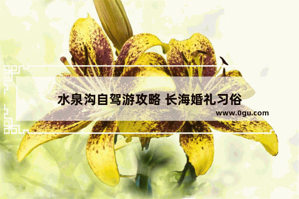 水泉沟自驾游攻略 长海婚礼习俗