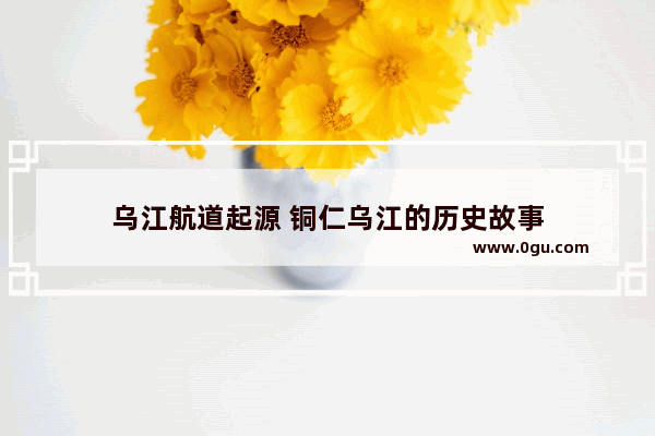 乌江航道起源 铜仁乌江的历史故事