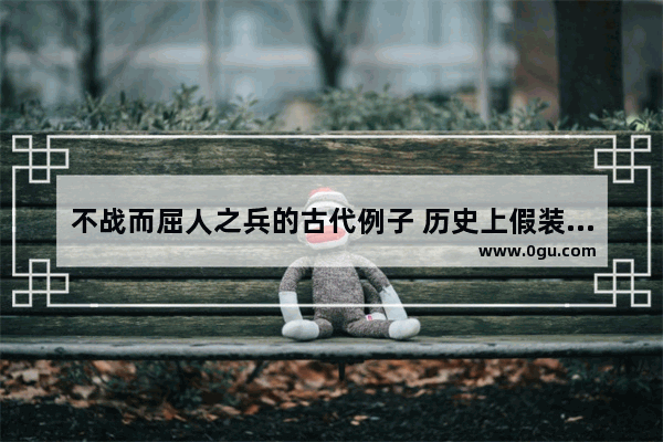 不战而屈人之兵的古代例子 历史上假装友好的故事