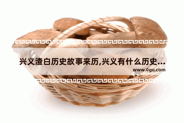 兴义渣白历史故事来历,兴义有什么历史人物