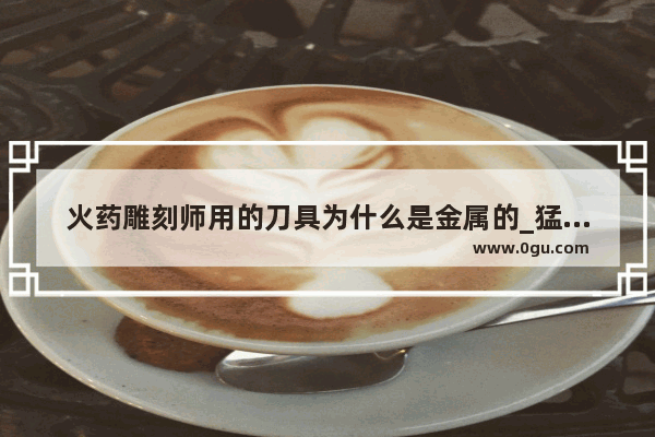火药雕刻师用的刀具为什么是金属的_猛犸象牙和现代象牙的区别是什么
