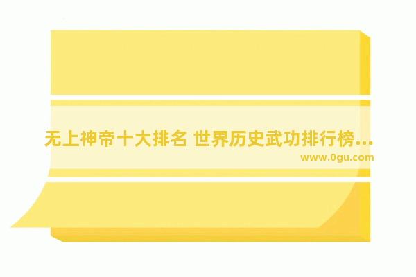 无上神帝十大排名 世界历史武功排行榜排名