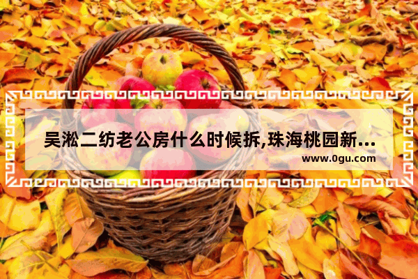 吴淞二纺老公房什么时候拆,珠海桃园新村历史故事