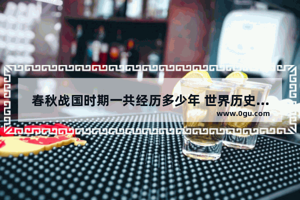 春秋战国时期一共经历多少年 世界历史战国