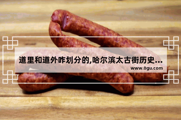 道里和道外咋划分的,哈尔滨太古街历史故事