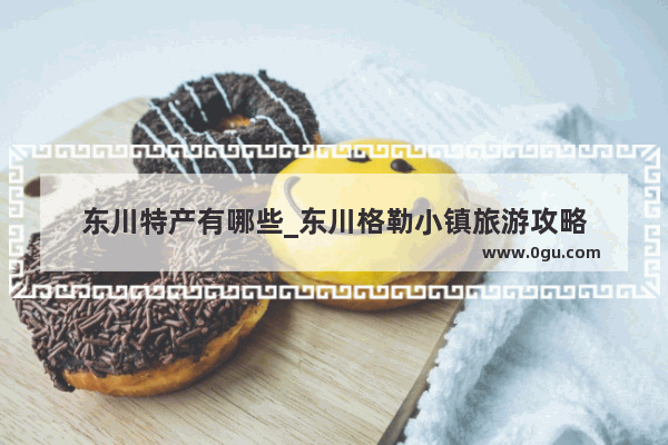 东川特产有哪些_东川格勒小镇旅游攻略
