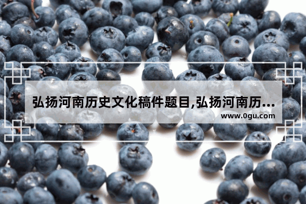 弘扬河南历史文化稿件题目,弘扬河南历史文化稿件题目