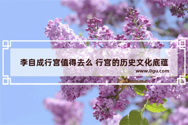 李自成行宫值得去么 行宫的历史文化底蕴