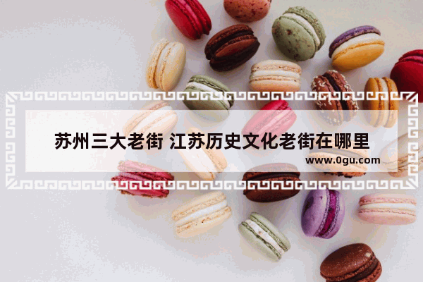 苏州三大老街 江苏历史文化老街在哪里
