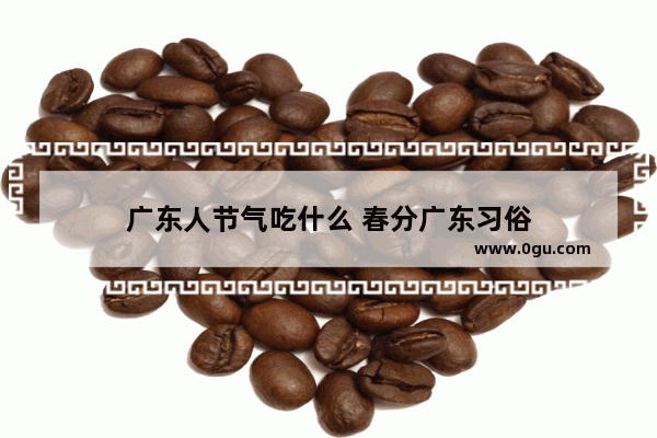 广东人节气吃什么 春分广东习俗