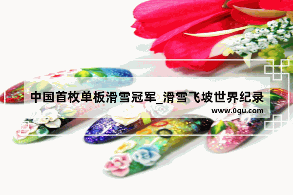 中国首枚单板滑雪冠军_滑雪飞坡世界纪录