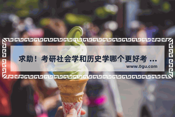 求助！考研社会学和历史学哪个更好考 以后就业哪个更好 中国历史社会学专业
