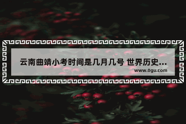云南曲靖小考时间是几月几号 世界历史小考