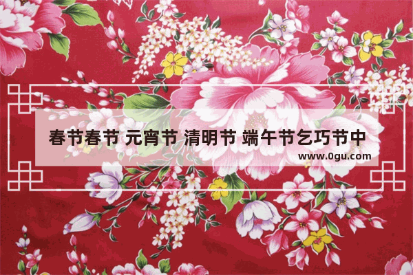 春节春节 元宵节 清明节 端午节乞巧节中秋节重阳节的时间,元宵节的习俗清明节的习俗