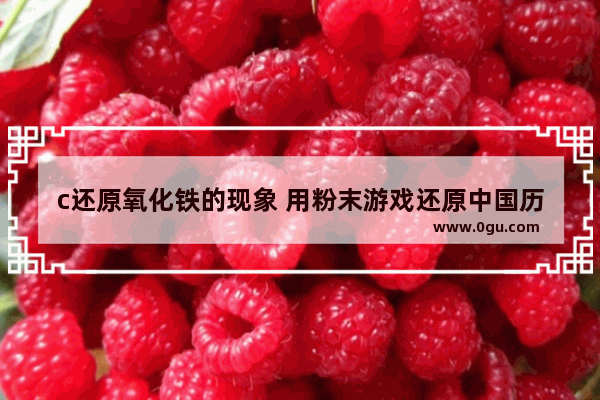 c还原氧化铁的现象 用粉末游戏还原中国历史