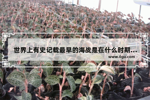 世界上有史记载最早的海战是在什么时期,世界历史海战