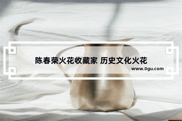 陈春荣火花收藏家 历史文化火花